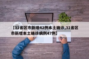 【31省区市新增42例本土确诊,31省区市新增本土确诊病例47例】