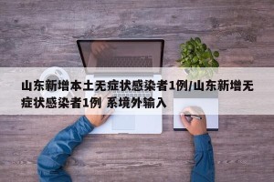 山东新增本土无症状感染者1例/山东新增无症状感染者1例 系境外输入