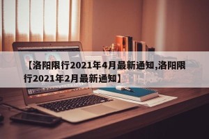 【洛阳限行2021年4月最新通知,洛阳限行2021年2月最新通知】
