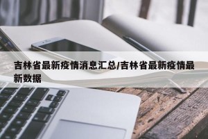 吉林省最新疫情消息汇总/吉林省最新疫情最新数据