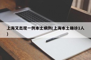 上海又出现一例本土病例(上海本土确诊1人)