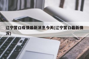 辽宁营口疫情最新消息今天(辽宁营口最新情况)