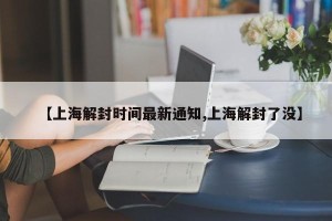 【上海解封时间最新通知,上海解封了没】