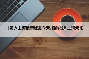 【出入上海最新规定今天,目前出入上海规定】