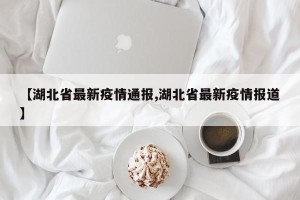 【湖北省最新疫情通报,湖北省最新疫情报道】