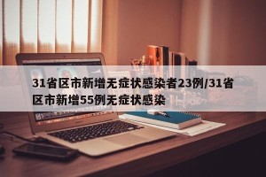 31省区市新增无症状感染者23例/31省区市新增55例无症状感染
