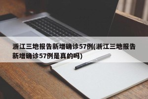 浙江三地报告新增确诊57例(浙江三地报告新增确诊57例是真的吗)