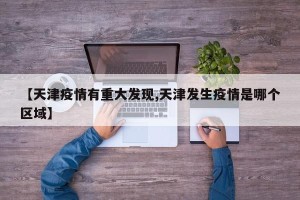 【天津疫情有重大发现,天津发生疫情是哪个区域】
