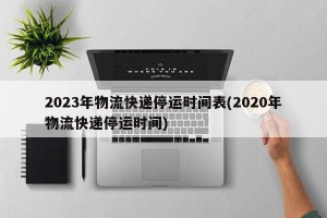 2023年物流快递停运时间表(2020年物流快递停运时间)