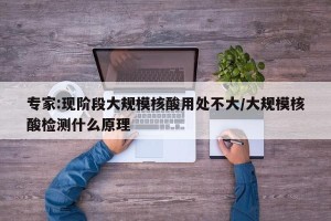 专家:现阶段大规模核酸用处不大/大规模核酸检测什么原理