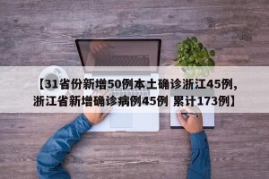 【31省份新增50例本土确诊浙江45例,浙江省新增确诊病例45例 累计173例】