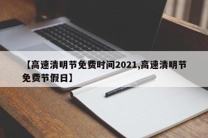 【高速清明节免费时间2021,高速清明节免费节假日】