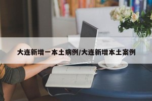 大连新增一本土病例/大连新增本土案例