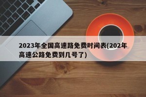 2023年全国高速路免费时间表(202年高速公路免费到几号了)