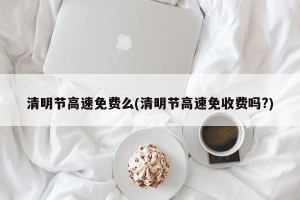 清明节高速免费么(清明节高速免收费吗?)