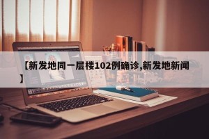 【新发地同一层楼102例确诊,新发地新闻】