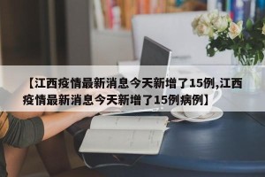 【江西疫情最新消息今天新增了15例,江西疫情最新消息今天新增了15例病例】