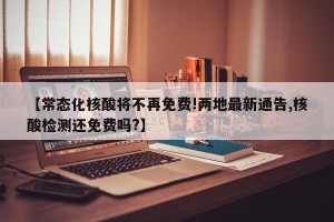 【常态化核酸将不再免费!两地最新通告,核酸检测还免费吗?】