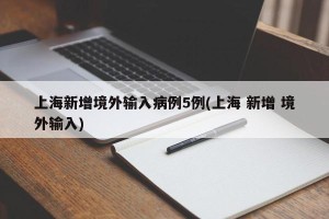 上海新增境外输入病例5例(上海 新增 境外输入)