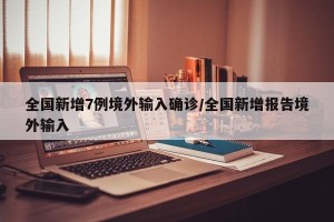 全国新增7例境外输入确诊/全国新增报告境外输入