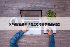义乌疫情最新消息(义乌疫情最新动态)