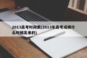 2013高考时间表(2013年高考成绩什么时候出来的)
