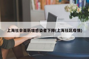 上海社会面新增感染者下降(上海社区疫情)