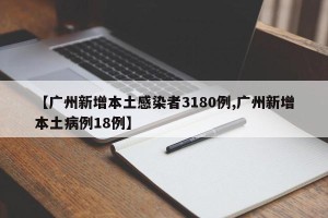 【广州新增本土感染者3180例,广州新增本土病例18例】