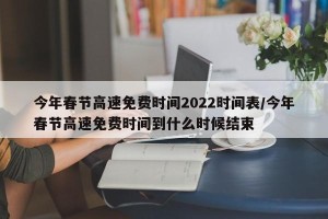 今年春节高速免费时间2022时间表/今年春节高速免费时间到什么时候结束