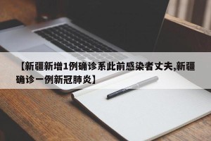 【新疆新增1例确诊系此前感染者丈夫,新疆确诊一例新冠肺炎】