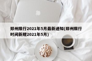 郑州限行2021年5月最新通知(郑州限行时间新规2021年5月)