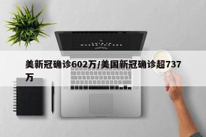 美新冠确诊602万/美国新冠确诊超737万