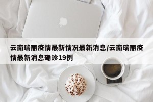 云南瑞丽疫情最新情况最新消息/云南瑞丽疫情最新消息确诊19例