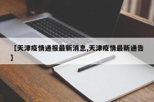【天津疫情通报最新消息,天津疫情最新通告】