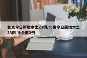 北京今日新增本土23例/北京今日新增本土23例 社会面2例