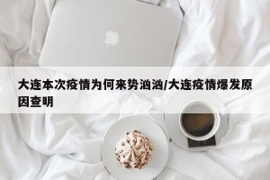 大连本次疫情为何来势汹汹/大连疫情爆发原因查明