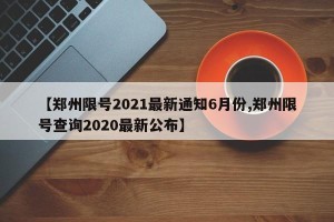 【郑州限号2021最新通知6月份,郑州限号查询2020最新公布】