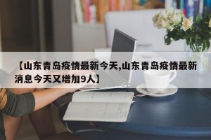 【山东青岛疫情最新今天,山东青岛疫情最新消息今天又增加9人】