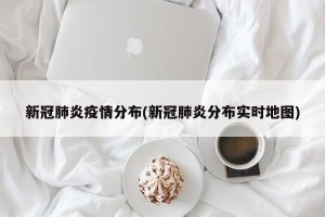 新冠肺炎疫情分布(新冠肺炎分布实时地图)