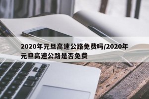 2020年元旦高速公路免费吗/2020年元旦高速公路是否免费