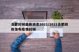 合肥封城最新消息2021/2021合肥政府发布疫情封城