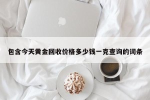 包含今天黄金回收价格多少钱一克查询的词条