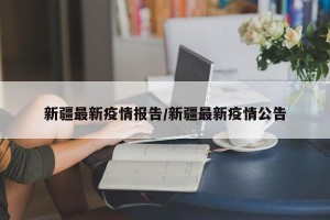 新疆最新疫情报告/新疆最新疫情公告