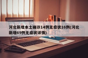 河北新增本土确诊14例无症状16例(河北新增69例无症状详情)
