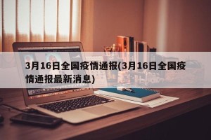 3月16日全国疫情通报(3月16日全国疫情通报最新消息)