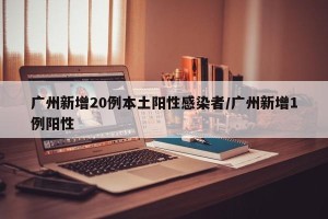 广州新增20例本土阳性感染者/广州新增1例阳性