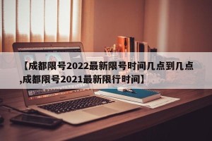 【成都限号2022最新限号时间几点到几点,成都限号2021最新限行时间】
