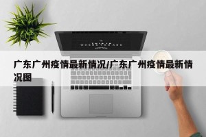 广东广州疫情最新情况/广东广州疫情最新情况图