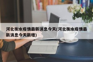 河北衡水疫情最新消息今天(河北衡水疫情最新消息今天新增)