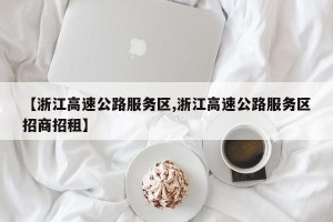 【浙江高速公路服务区,浙江高速公路服务区招商招租】
